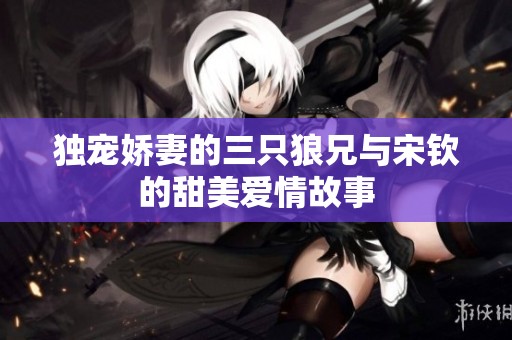独宠娇妻的三只狼兄与宋钦的甜美爱情故事