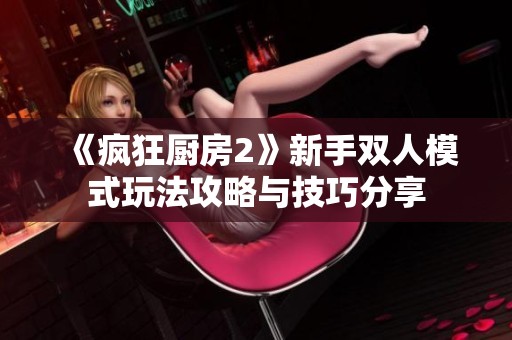 《疯狂厨房2》新手双人模式玩法攻略与技巧分享