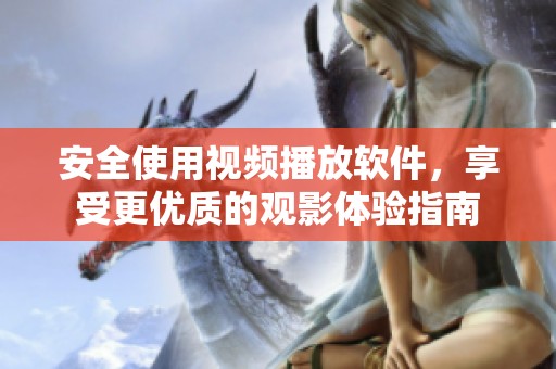 安全使用视频播放软件，享受更优质的观影体验指南