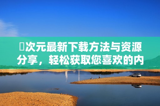 囧次元最新下载方法与资源分享，轻松获取您喜欢的内容