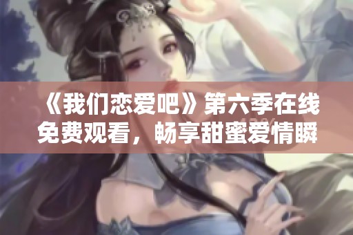 《我们恋爱吧》第六季在线免费观看，畅享甜蜜爱情瞬间