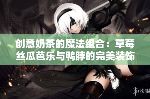 创意奶茶的魔法组合：草莓丝瓜芭乐与鸭脖的完美装饰元素