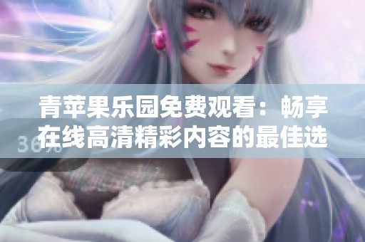 青苹果乐园免费观看：畅享在线高清精彩内容的最佳选择