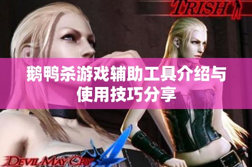 鹅鸭杀游戏辅助工具介绍与使用技巧分享