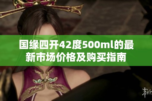 国缘四开42度500ml的最新市场价格及购买指南