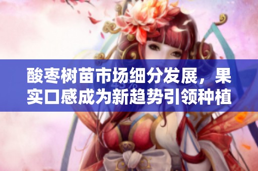 酸枣树苗市场细分发展，果实口感成为新趋势引领种植潮流