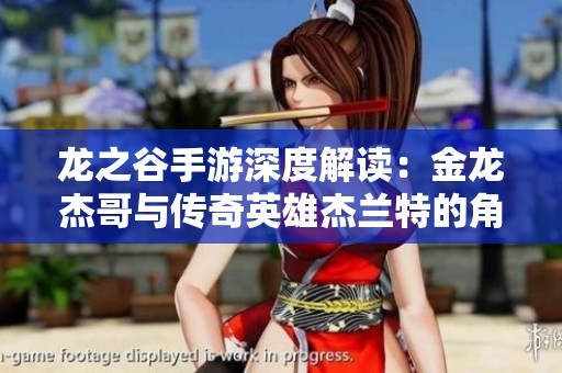 龙之谷手游深度解读：金龙杰哥与传奇英雄杰兰特的角色魅力探秘