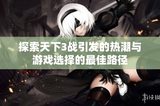探索天下3战引发的热潮与游戏选择的最佳路径