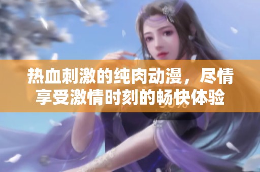 热血刺激的纯肉动漫，尽情享受激情时刻的畅快体验