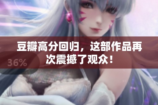 豆瓣高分回归，这部作品再次震撼了观众！