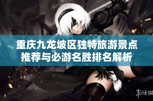 重庆九龙坡区独特旅游景点推荐与必游名胜排名解析