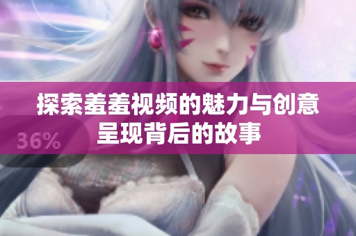 探索羞羞视频的魅力与创意呈现背后的故事