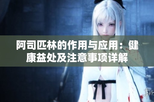 阿司匹林的作用与应用：健康益处及注意事项详解