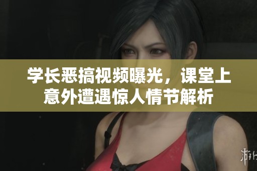 学长恶搞视频曝光，课堂上意外遭遇惊人情节解析
