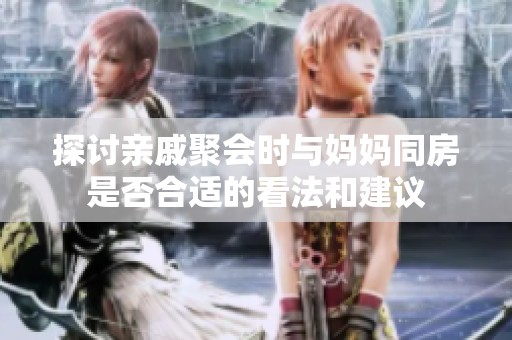 探讨亲戚聚会时与妈妈同房是否合适的看法和建议