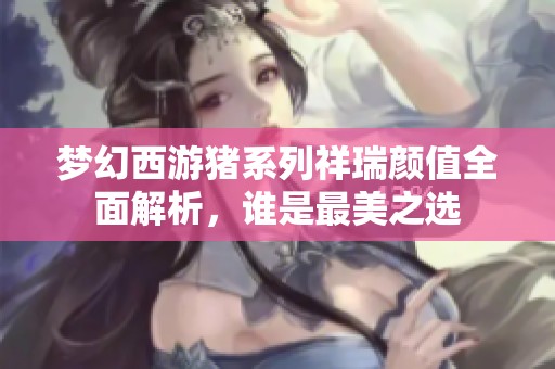 梦幻西游猪系列祥瑞颜值全面解析，谁是最美之选