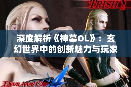 深度解析《神墓OL》：玄幻世界中的创新魅力与玩家情感连接