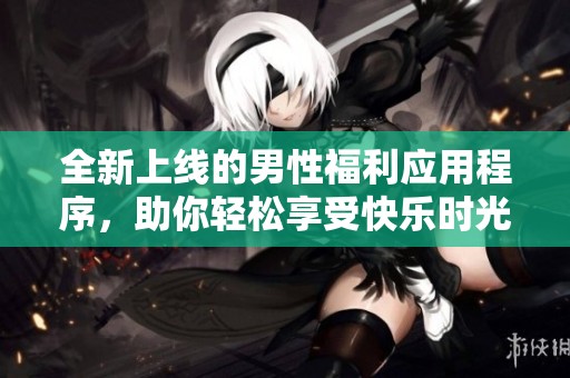 全新上线的男性福利应用程序，助你轻松享受快乐时光