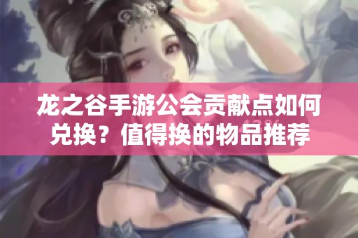 龙之谷手游公会贡献点如何兑换？值得换的物品推荐