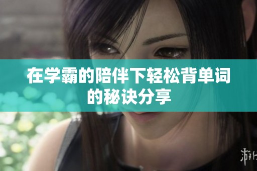 在学霸的陪伴下轻松背单词的秘诀分享