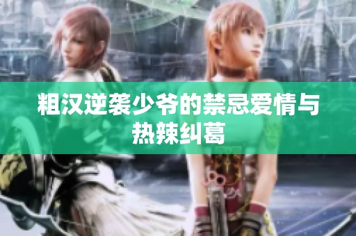 粗汉逆袭少爷的禁忌爱情与热辣纠葛