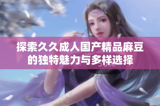 探索久久成人国产精品麻豆的独特魅力与多样选择