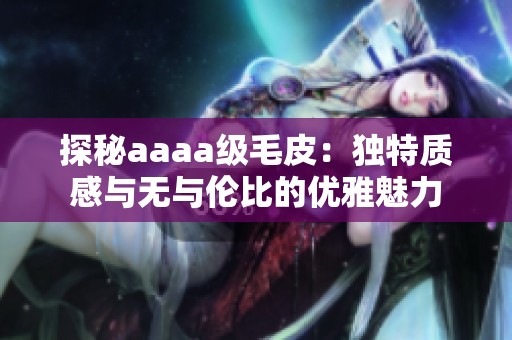 探秘aaaa级毛皮：独特质感与无与伦比的优雅魅力