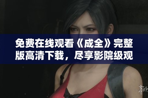 免费在线观看《成全》完整版高清下载，尽享影院级观影体验