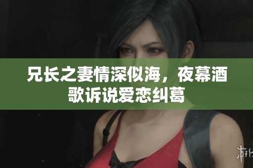 兄长之妻情深似海，夜幕酒歌诉说爱恋纠葛