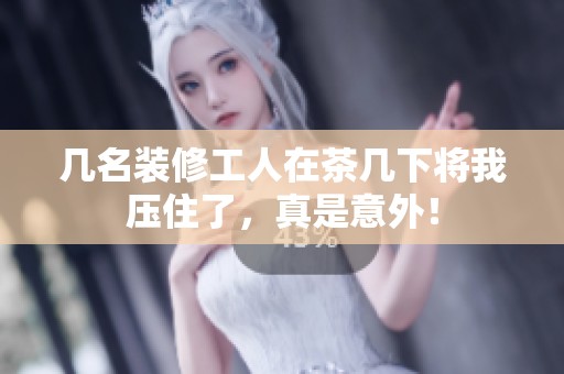 几名装修工人在茶几下将我压住了，真是意外！