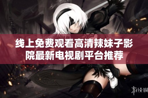 线上免费观看高清辣妹子影院最新电视剧平台推荐