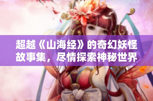 超越《山海经》的奇幻妖怪故事集，尽情探索神秘世界！