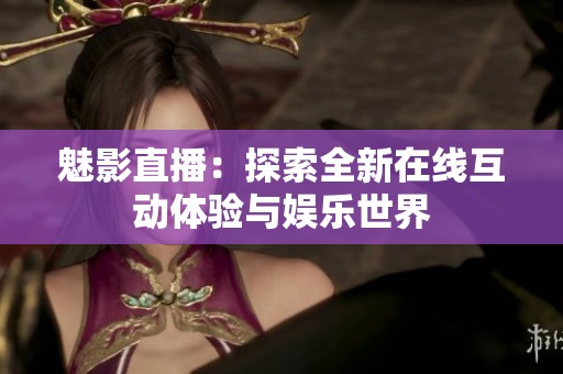 魅影直播：探索全新在线互动体验与娱乐世界