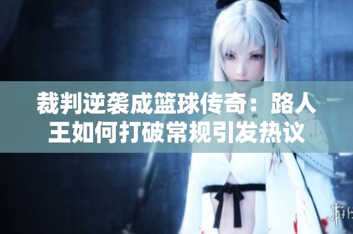 裁判逆袭成篮球传奇：路人王如何打破常规引发热议