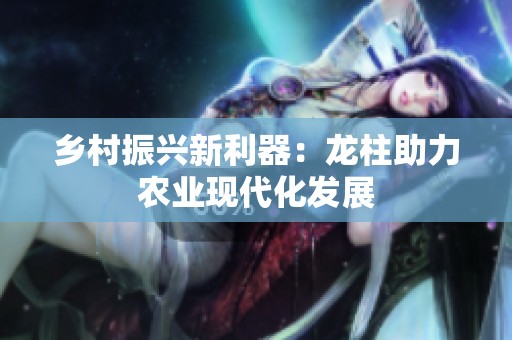 乡村振兴新利器：龙柱助力农业现代化发展