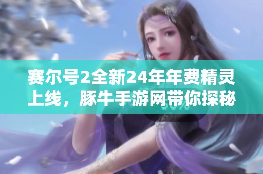 赛尔号2全新24年年费精灵上线，豚牛手游网带你探秘！