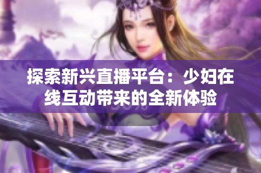 探索新兴直播平台：少妇在线互动带来的全新体验