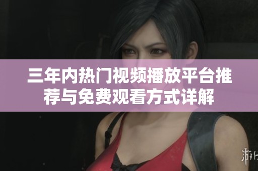 三年内热门视频播放平台推荐与免费观看方式详解