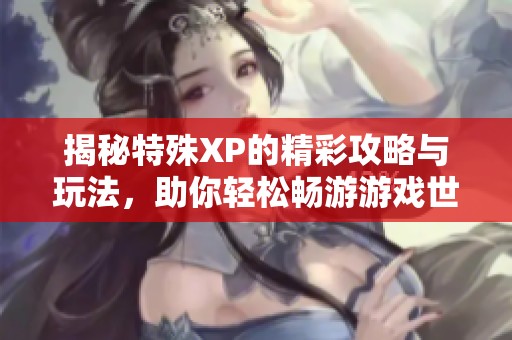 揭秘特殊XP的精彩攻略与玩法，助你轻松畅游游戏世界