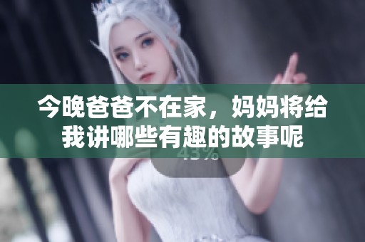 今晚爸爸不在家，妈妈将给我讲哪些有趣的故事呢