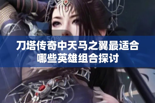 刀塔传奇中天马之翼最适合哪些英雄组合探讨