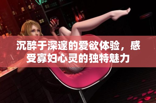 沉醉于深邃的爱欲体验，感受寡妇心灵的独特魅力