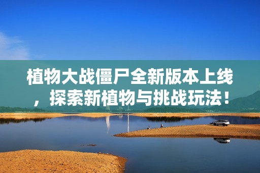 植物大战僵尸全新版本上线，探索新植物与挑战玩法！