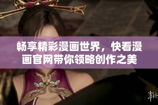 畅享精彩漫画世界，快看漫画官网带你领略创作之美