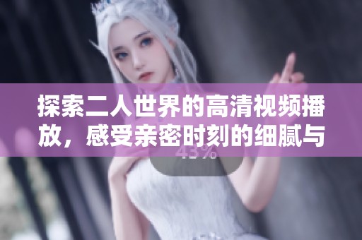 探索二人世界的高清视频播放，感受亲密时刻的细腻与美好
