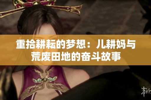 重拾耕耘的梦想：儿耕妈与荒废田地的奋斗故事