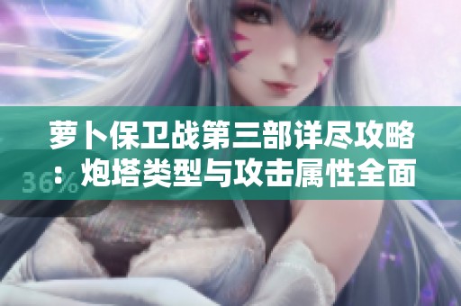 萝卜保卫战第三部详尽攻略：炮塔类型与攻击属性全面解析