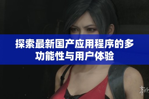 探索最新国产应用程序的多功能性与用户体验