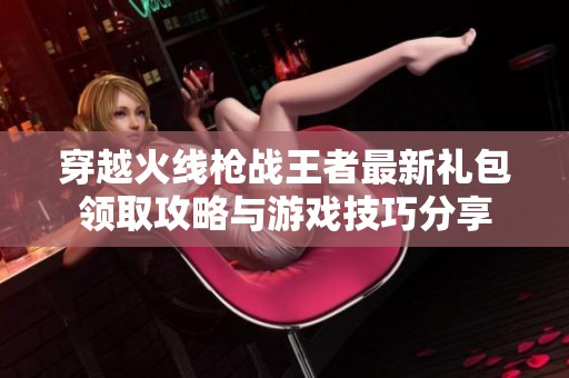 穿越火线枪战王者最新礼包领取攻略与游戏技巧分享