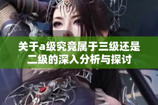 关于a级究竟属于三级还是二级的深入分析与探讨